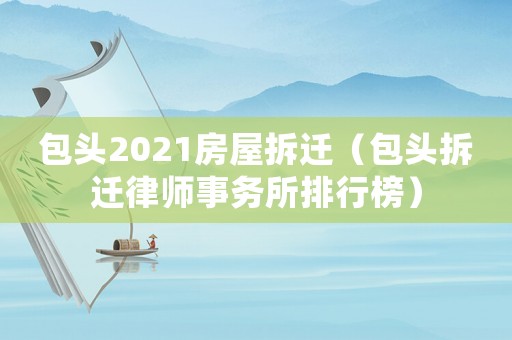 包頭2021房屋拆遷（包頭拆遷律師事務(wù)所排行榜）