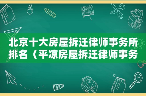 北京十大房屋拆遷律師事務所排名（平涼房屋拆遷律師事務所排行榜）