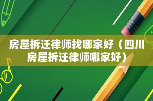 房屋拆遷律師找哪家好（四川房屋拆遷律師哪家好）
