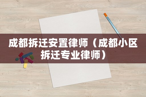 成都拆遷安置律師（成都小區(qū)拆遷專業(yè)律師）