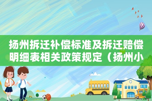 揚州拆遷補償標(biāo)準(zhǔn)及拆遷賠償明細表相關(guān)政策規(guī)定（揚州小區(qū)拆遷補償標(biāo)準(zhǔn)）