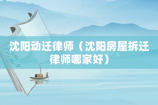 沈陽動遷律師（沈陽房屋拆遷律師哪家好）