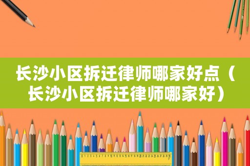 長(zhǎng)沙小區(qū)拆遷律師哪家好點(diǎn)（長(zhǎng)沙小區(qū)拆遷律師哪家好）