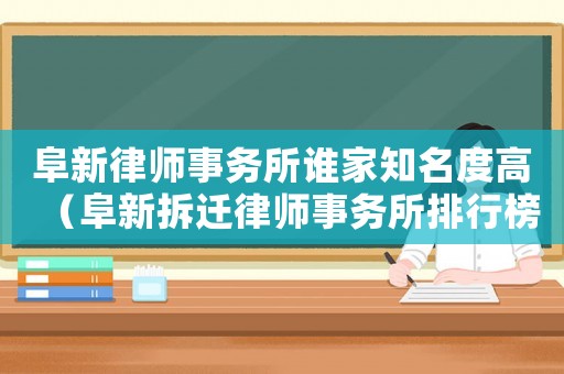 阜新律師事務(wù)所誰(shuí)家知名度高（阜新拆遷律師事務(wù)所排行榜）