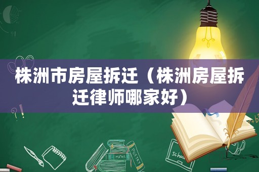 株洲市房屋拆遷（株洲房屋拆遷律師哪家好）