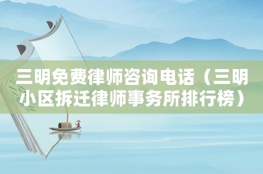 三明免費(fèi)律師咨詢電話（三明小區(qū)拆遷律師事務(wù)所排行榜）