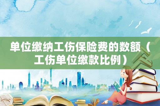 單位繳納工傷保險費的數額（工傷單位繳款比例）