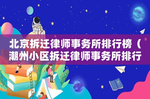 北京拆遷律師事務所排行榜（潮州小區拆遷律師事務所排行榜）