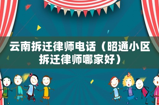 云南拆遷律師電話（昭通小區拆遷律師哪家好）
