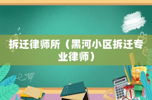拆遷律師所（黑河小區拆遷專業律師）