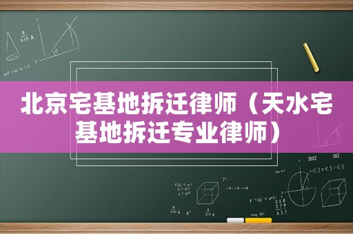 北京宅基地拆遷律師（天水宅基地拆遷專業律師）