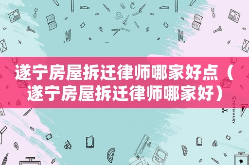 遂寧房屋拆遷律師哪家好點（遂寧房屋拆遷律師哪家好）