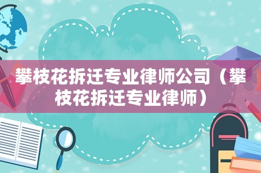 攀枝花拆遷專業(yè)律師公司（攀枝花拆遷專業(yè)律師）