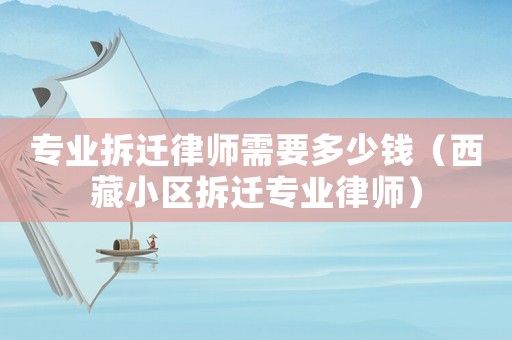 專業(yè)拆遷律師需要多少錢（西藏小區(qū)拆遷專業(yè)律師）