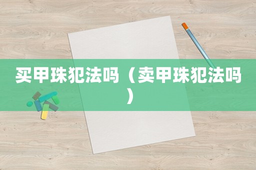 買甲珠犯法嗎（賣甲珠犯法嗎）