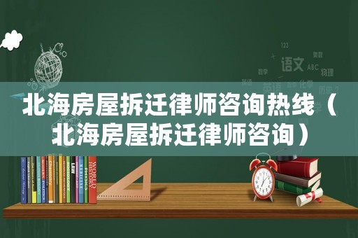 北海房屋拆遷律師咨詢熱線（北海房屋拆遷律師咨詢）