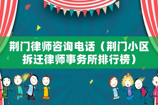 荊門律師咨詢電話（荊門小區拆遷律師事務所排行榜）