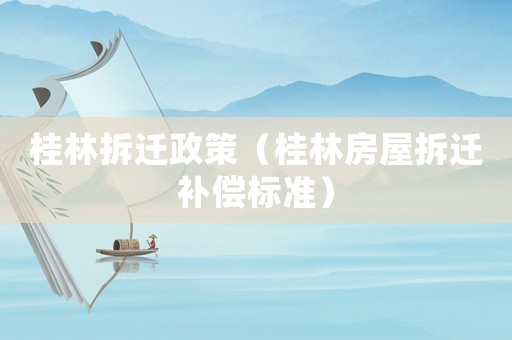 桂林拆遷政策（桂林房屋拆遷補償標準）