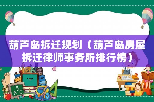 葫蘆島拆遷規劃（葫蘆島房屋拆遷律師事務所排行榜）