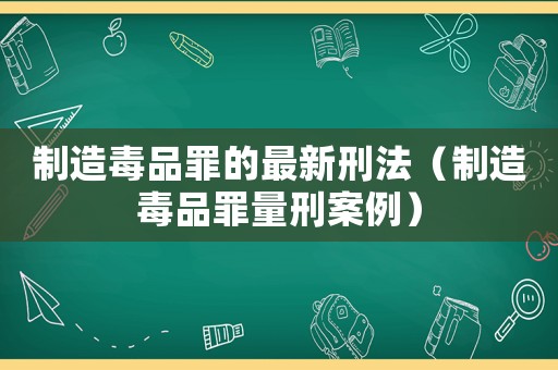 制造毒品罪的最新刑法（制造毒品罪量刑案例）