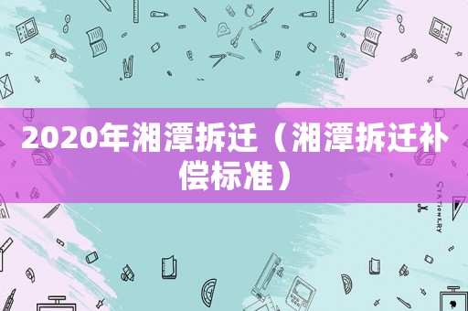 2020年湘潭拆遷（湘潭拆遷補償標準）