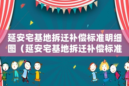 延安宅基地拆遷補償標(biāo)準(zhǔn)明細圖（延安宅基地拆遷補償標(biāo)準(zhǔn)明細）