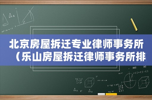 北京房屋拆遷專業(yè)律師事務(wù)所（樂山房屋拆遷律師事務(wù)所排行榜）