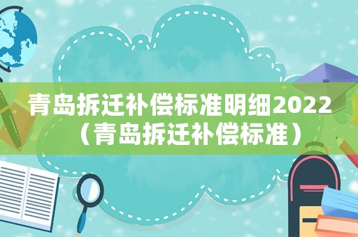 青島拆遷補(bǔ)償標(biāo)準(zhǔn)明細(xì)2022（青島拆遷補(bǔ)償標(biāo)準(zhǔn)）