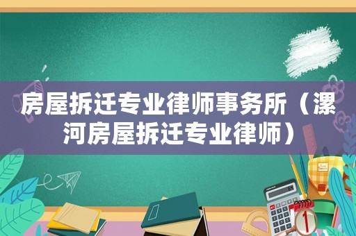 房屋拆遷專業律師事務所（漯河房屋拆遷專業律師）