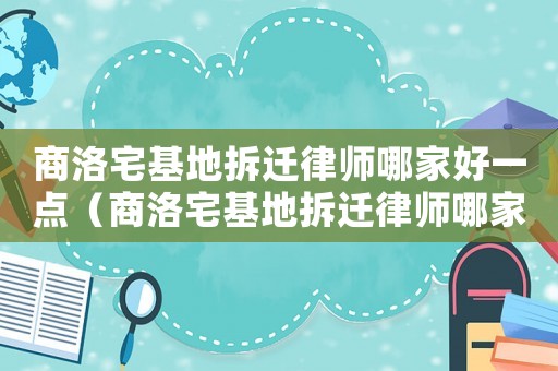 商洛宅基地拆遷律師哪家好一點（商洛宅基地拆遷律師哪家好）