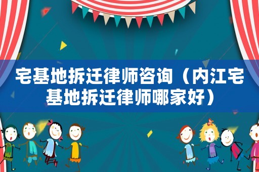 宅基地拆遷律師咨詢（內江宅基地拆遷律師哪家好）