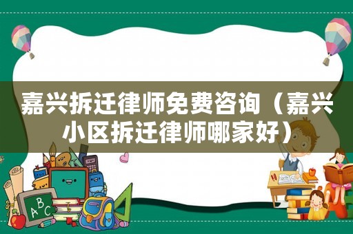 嘉興拆遷律師免費(fèi)咨詢（嘉興小區(qū)拆遷律師哪家好）