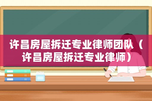 許昌房屋拆遷專業(yè)律師團隊（許昌房屋拆遷專業(yè)律師）