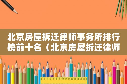 北京房屋拆遷律師事務所排行榜前十名（北京房屋拆遷律師事務所排行榜）