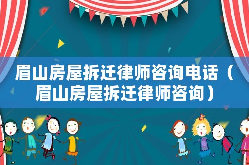 眉山房屋拆遷律師咨詢電話（眉山房屋拆遷律師咨詢）
