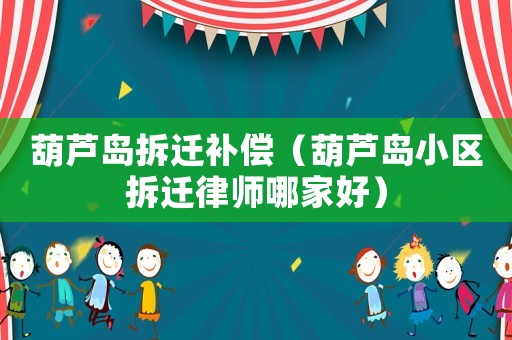 葫蘆島拆遷補(bǔ)償（葫蘆島小區(qū)拆遷律師哪家好）