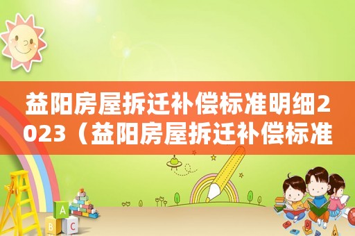 益陽房屋拆遷補償標準明細2023（益陽房屋拆遷補償標準明細）
