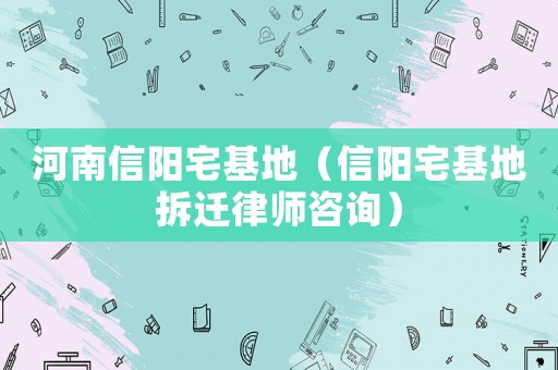 河南信陽宅基地（信陽宅基地拆遷律師咨詢）