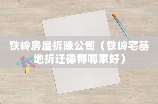 鐵嶺房屋拆除公司（鐵嶺宅基地拆遷律師哪家好）