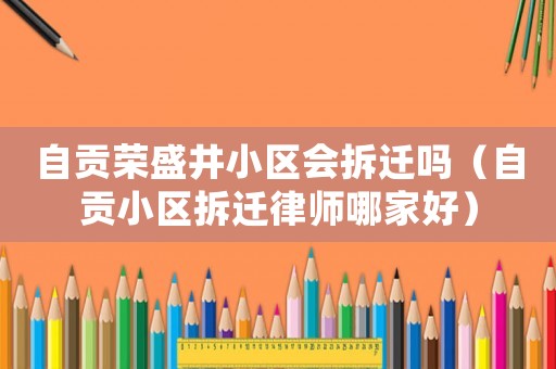 自貢榮盛井小區(qū)會拆遷嗎（自貢小區(qū)拆遷律師哪家好）
