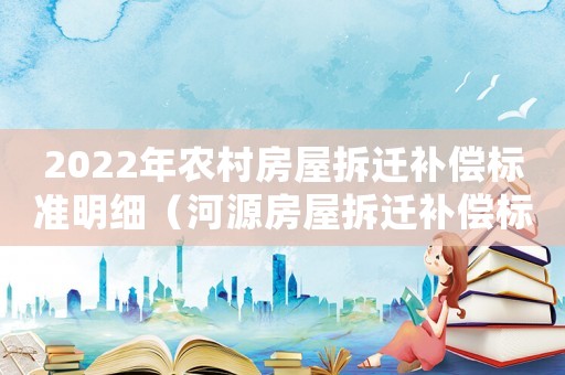 2022年農(nóng)村房屋拆遷補償標(biāo)準(zhǔn)明細（河源房屋拆遷補償標(biāo)準(zhǔn)明細）