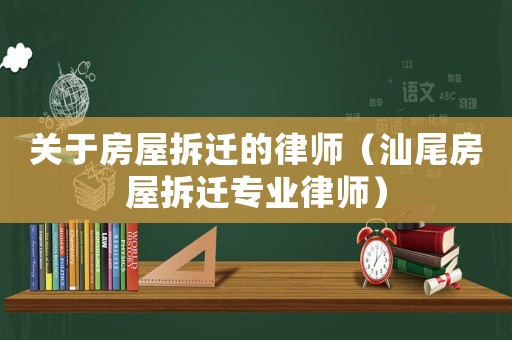 關于房屋拆遷的律師（汕尾房屋拆遷專業律師）