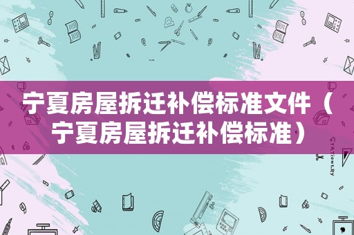 寧夏房屋拆遷補(bǔ)償標(biāo)準(zhǔn)文件（寧夏房屋拆遷補(bǔ)償標(biāo)準(zhǔn)）
