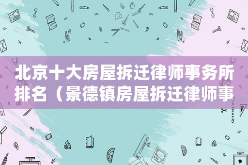 北京十大房屋拆遷律師事務所排名（景德鎮房屋拆遷律師事務所排行榜）