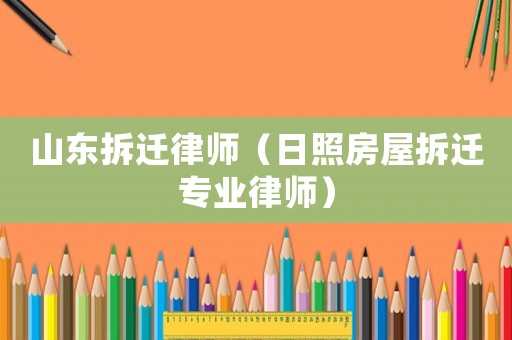 山東拆遷律師（日照房屋拆遷專業律師）