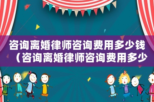 咨詢離婚律師咨詢費用多少錢（咨詢離婚律師咨詢費用多少）