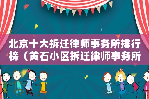 北京十大拆遷律師事務所排行榜（黃石小區拆遷律師事務所排行榜）