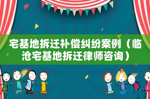宅基地拆遷補償糾紛案例（臨滄宅基地拆遷律師咨詢）