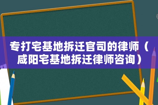 專打宅基地拆遷官司的律師（咸陽宅基地拆遷律師咨詢）
