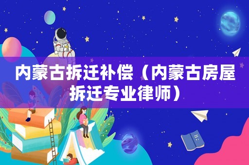 內(nèi)蒙古拆遷補(bǔ)償（內(nèi)蒙古房屋拆遷專業(yè)律師）